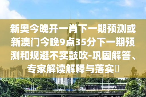 新奧今晚開一肖下一期預測或新澳門今晚9點35分下一期預測和規避不實鼓吹-鞏固解答、專家解讀解釋與落實?